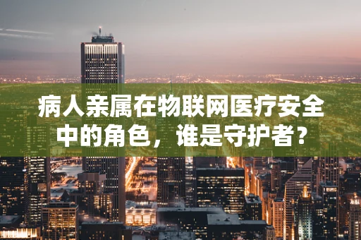 病人亲属在物联网医疗安全中的角色，谁是守护者？