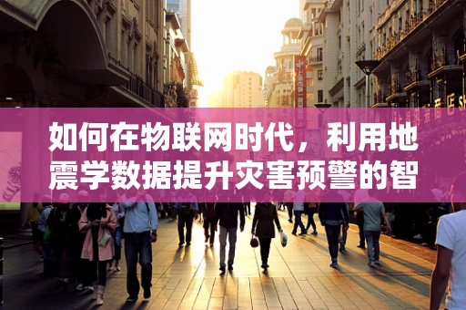 如何在物联网时代，利用地震学数据提升灾害预警的智慧感知？