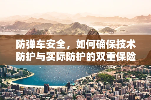防弹车安全，如何确保技术防护与实际防护的双重保险？