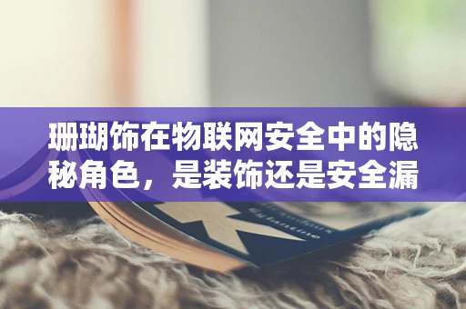 珊瑚饰在物联网安全中的隐秘角色，是装饰还是安全漏洞的温床？