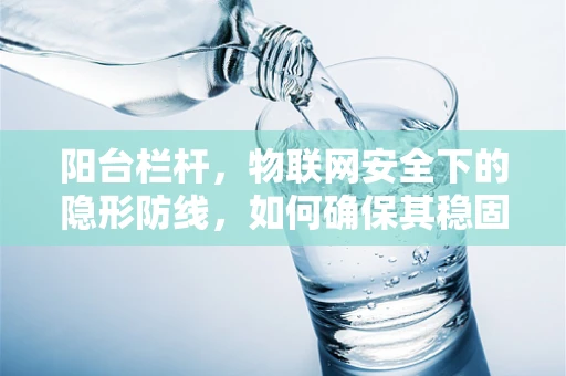 阳台栏杆，物联网安全下的隐形防线，如何确保其稳固与安全？