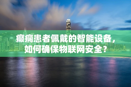 癫痫患者佩戴的智能设备，如何确保物联网安全？