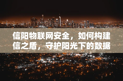 信阳物联网安全，如何构建信之盾，守护阳光下的数据安全？