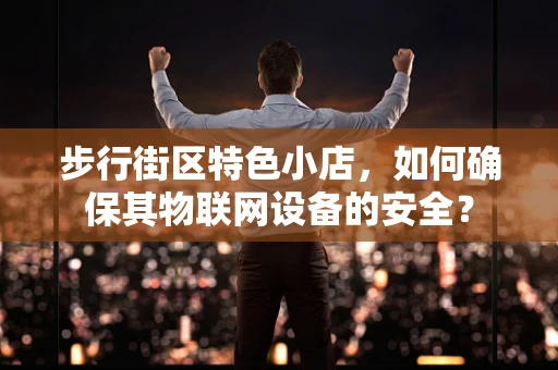 步行街区特色小店，如何确保其物联网设备的安全？