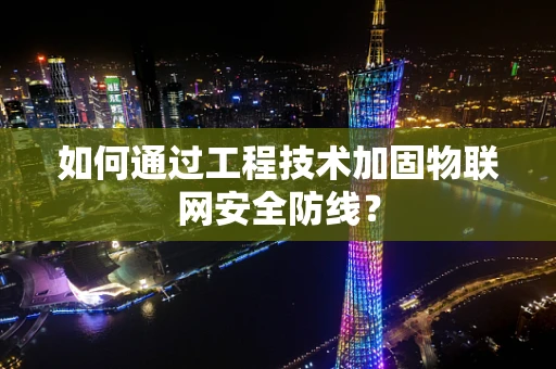 如何通过工程技术加固物联网安全防线？