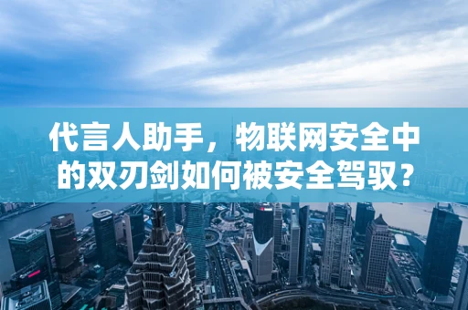 代言人助手，物联网安全中的双刃剑如何被安全驾驭？