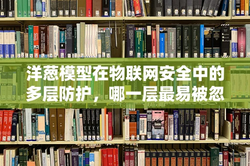洋葱模型在物联网安全中的多层防护，哪一层最易被忽视？