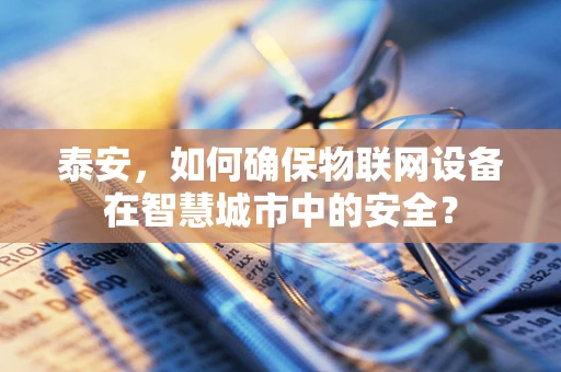 泰安，如何确保物联网设备在智慧城市中的安全？