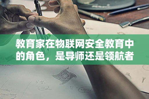 教育家在物联网安全教育中的角色，是导师还是领航者？