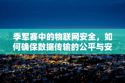 季军赛中的物联网安全，如何确保数据传输的公平与安全？