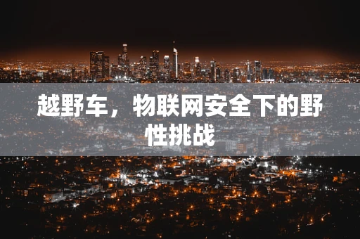越野车，物联网安全下的野性挑战