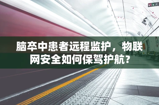 脑卒中患者远程监护，物联网安全如何保驾护航？