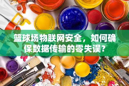 篮球场物联网安全，如何确保数据传输的零失误？