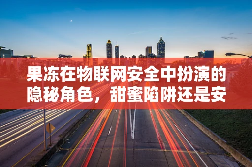 果冻在物联网安全中扮演的隐秘角色，甜蜜陷阱还是安全防线？