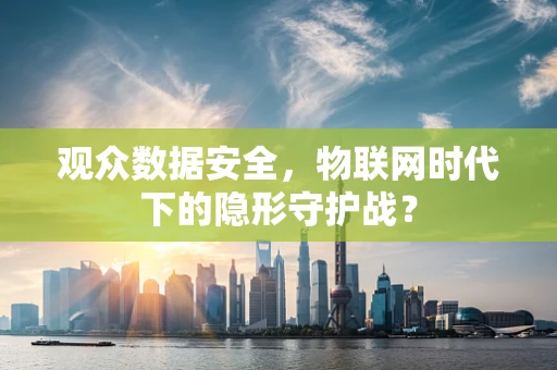 观众数据安全，物联网时代下的隐形守护战？