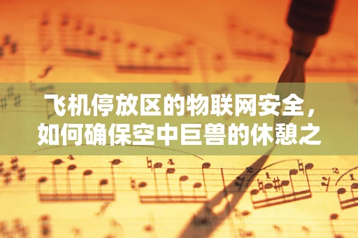 飞机停放区的物联网安全，如何确保空中巨兽的休憩之地安全无虞？