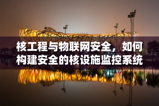 核工程与物联网安全，如何构建安全的核设施监控系统？