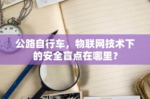 公路自行车，物联网技术下的安全盲点在哪里？