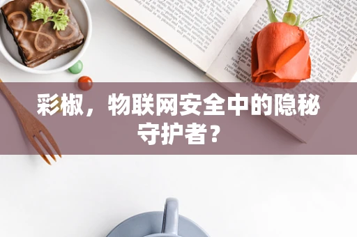 彩椒，物联网安全中的隐秘守护者？