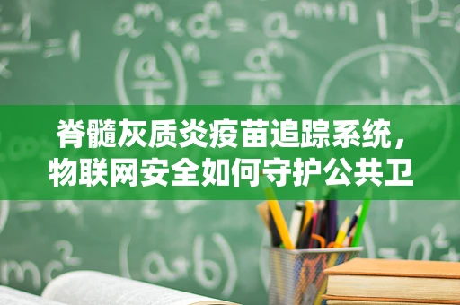 脊髓灰质炎疫苗追踪系统，物联网安全如何守护公共卫生？