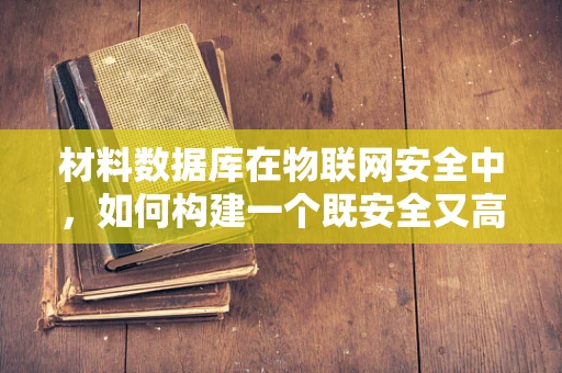 材料数据库在物联网安全中，如何构建一个既安全又高效的数据库？