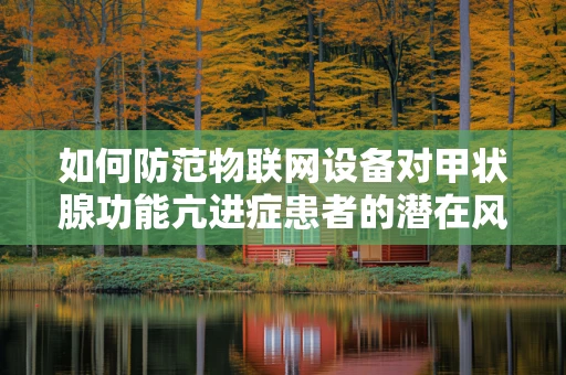 如何防范物联网设备对甲状腺功能亢进症患者的潜在风险？