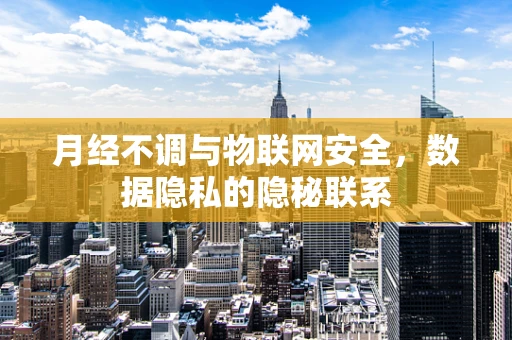 月经不调与物联网安全，数据隐私的隐秘联系