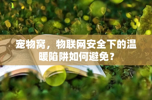 宠物窝，物联网安全下的温暖陷阱如何避免？