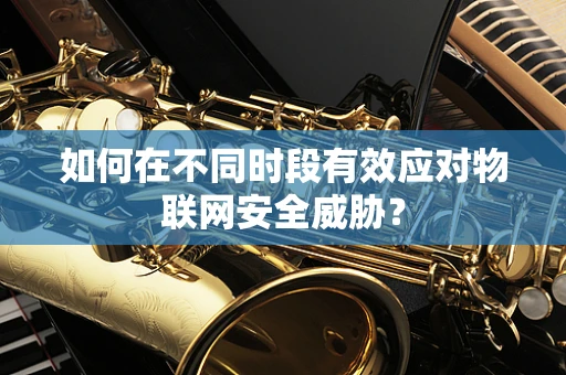 如何在不同时段有效应对物联网安全威胁？