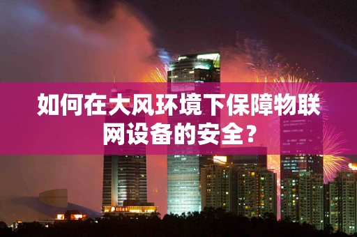 如何在大风环境下保障物联网设备的安全？