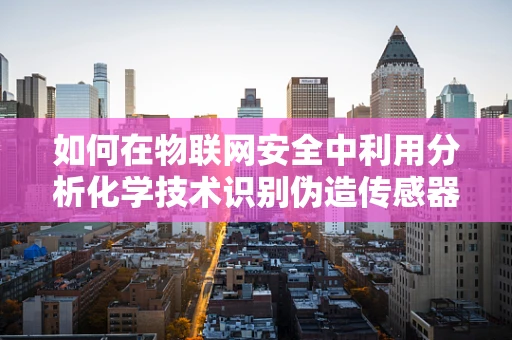 如何在物联网安全中利用分析化学技术识别伪造传感器？