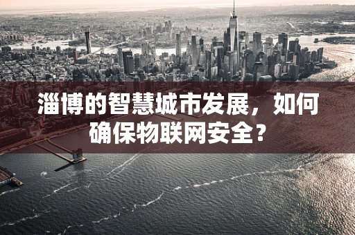 淄博的智慧城市发展，如何确保物联网安全？