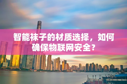 智能袜子的材质选择，如何确保物联网安全？