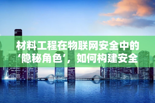 材料工程在物联网安全中的‘隐秘角色’，如何构建安全可靠的硬件基础？