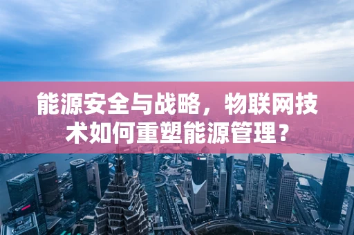 能源安全与战略，物联网技术如何重塑能源管理？