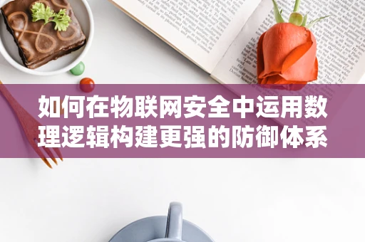 如何在物联网安全中运用数理逻辑构建更强的防御体系？