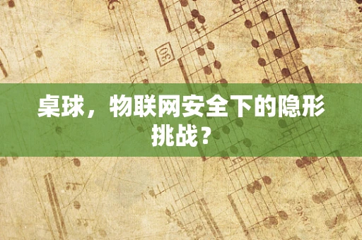 桌球，物联网安全下的隐形挑战？