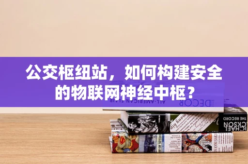 公交枢纽站，如何构建安全的物联网神经中枢？