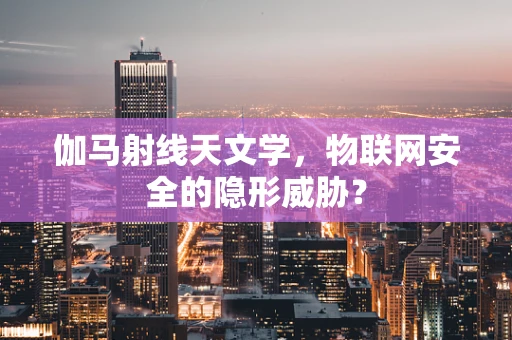 伽马射线天文学，物联网安全的隐形威胁？