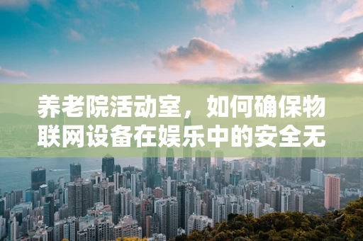 养老院活动室，如何确保物联网设备在娱乐中的安全无虞？