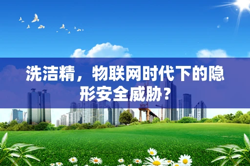 洗洁精，物联网时代下的隐形安全威胁？