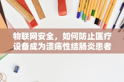 物联网安全，如何防止医疗设备成为溃疡性结肠炎患者数据的泄露点？