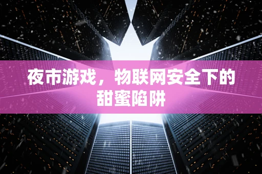 夜市游戏，物联网安全下的甜蜜陷阱