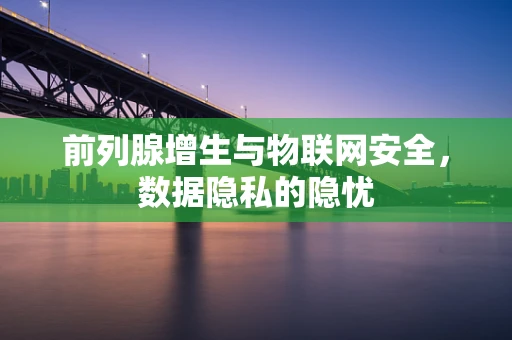 前列腺增生与物联网安全，数据隐私的隐忧