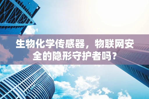 生物化学传感器，物联网安全的隐形守护者吗？