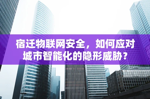 宿迁物联网安全，如何应对城市智能化的隐形威胁？