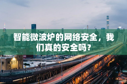 智能微波炉的网络安全，我们真的安全吗？