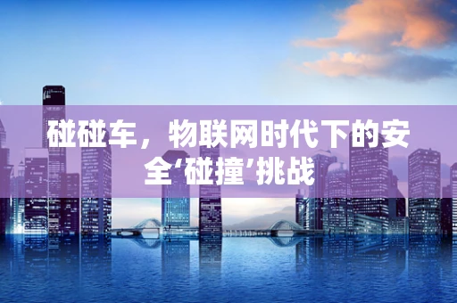 碰碰车，物联网时代下的安全‘碰撞’挑战