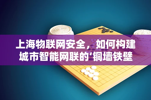 上海物联网安全，如何构建城市智能网联的‘铜墙铁壁’？