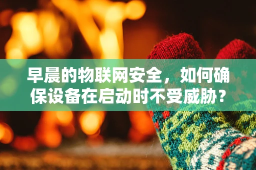 早晨的物联网安全，如何确保设备在启动时不受威胁？